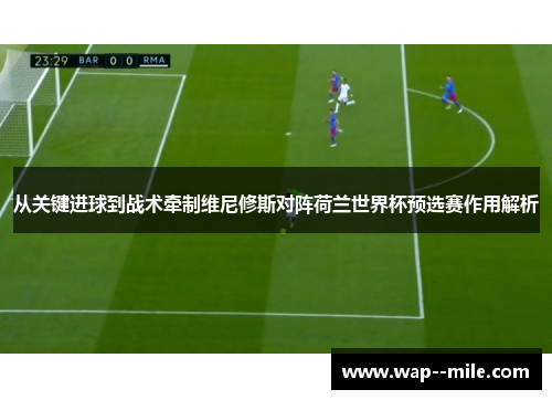 从关键进球到战术牵制维尼修斯对阵荷兰世界杯预选赛作用解析