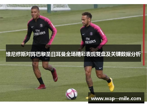 维尼修斯对阵巴黎圣日耳曼全场精彩表现复盘及关键数据分析