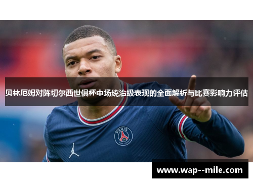 贝林厄姆对阵切尔西世俱杯中场统治级表现的全面解析与比赛影响力评估