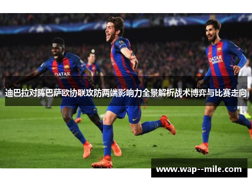 迪巴拉对阵巴萨欧协联攻防两端影响力全景解析战术博弈与比赛走向