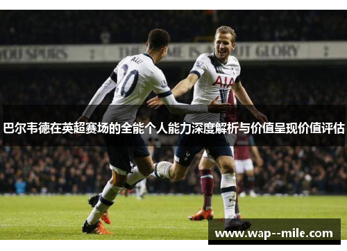 巴尔韦德在英超赛场的全能个人能力深度解析与价值呈现价值评估