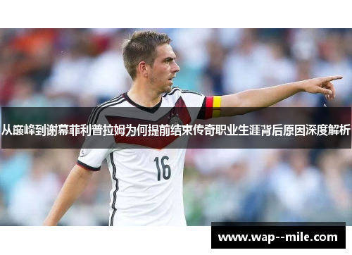 从巅峰到谢幕菲利普拉姆为何提前结束传奇职业生涯背后原因深度解析
