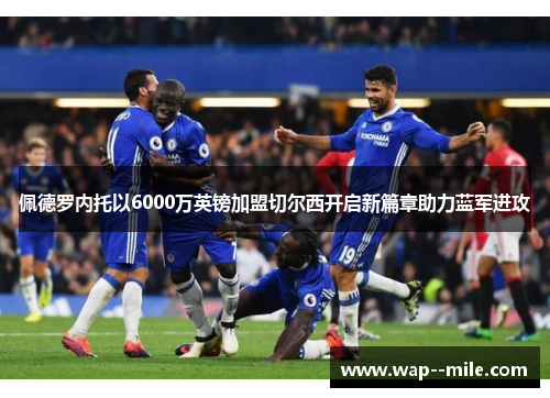 佩德罗内托以6000万英镑加盟切尔西开启新篇章助力蓝军进攻