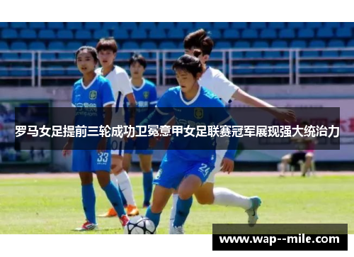 罗马女足提前三轮成功卫冕意甲女足联赛冠军展现强大统治力