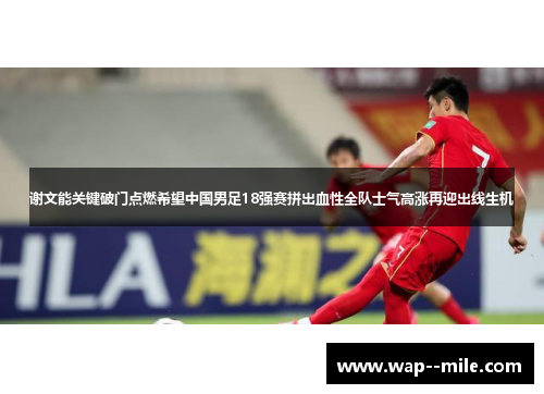 谢文能关键破门点燃希望中国男足18强赛拼出血性全队士气高涨再迎出线生机