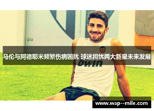 马伦与阿德耶米频繁伤病困扰 球迷担忧两大新星未来发展