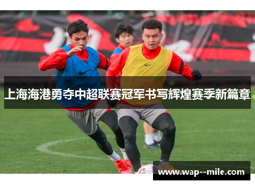 上海海港勇夺中超联赛冠军书写辉煌赛季新篇章