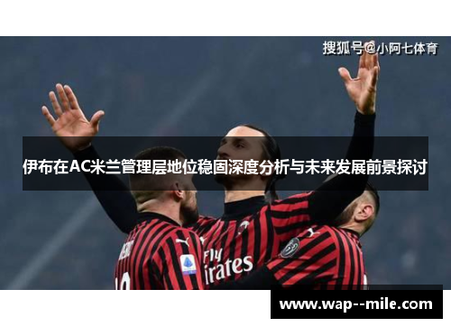 伊布在AC米兰管理层地位稳固深度分析与未来发展前景探讨