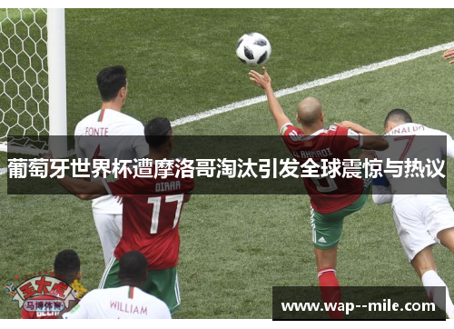 葡萄牙世界杯遭摩洛哥淘汰引发全球震惊与热议 葡萄牙世界杯遭摩洛哥淘汰引发全球震惊与热议
