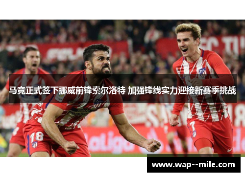 马竞正式签下挪威前锋索尔洛特 加强锋线实力迎接新赛季挑战