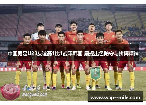 中国男足U23友谊赛1比1战平韩国 展现出色防守与拼搏精神 中国男足U23友谊赛1比1战平韩国 展现出色防守与拼搏精神