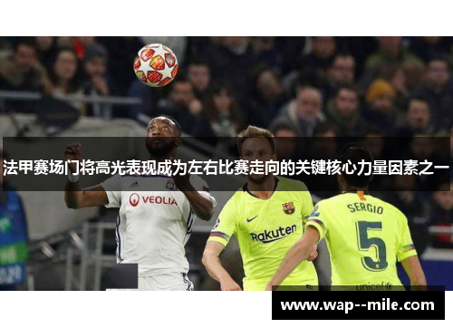 法甲赛场门将高光表现成为左右比赛走向的关键核心力量因素之一